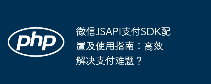 微信JSAPI支付SDK配置及使用指南：高效解决支付难题？ - 小浪资源网