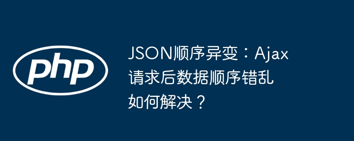 JSON顺序异变：Ajax请求后数据顺序错乱如何解决？ - 小浪资源网