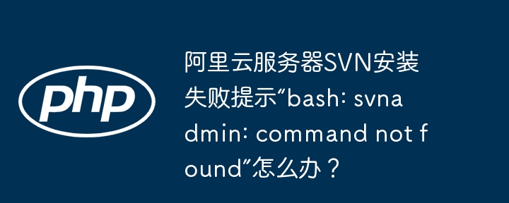 阿里云服务器SVN安装失败提示“bash: svnadmin: command not found”怎么办？ - 小浪资源网