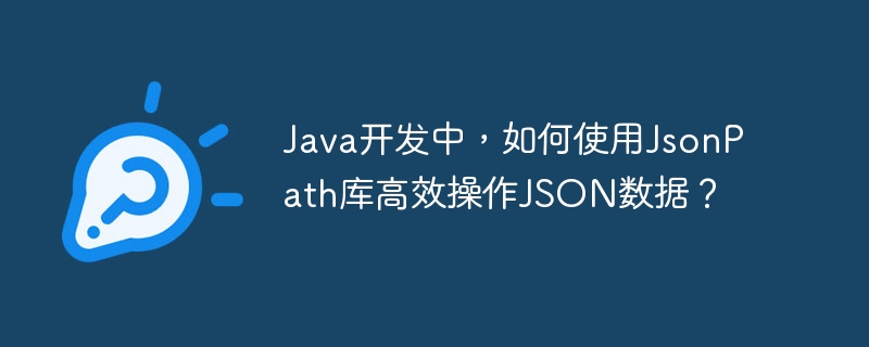 Java开发中，如何使用JsonPath库高效操作JSON数据？