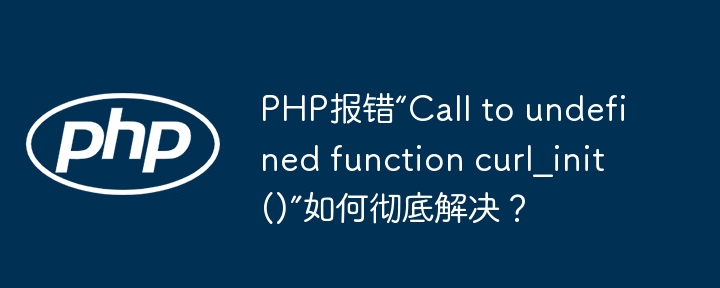 PHP报错“Call to undefined function curl_init()”如何彻底解决？ - 小浪资源网