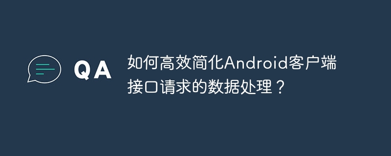 如何高效简化Android客户端接口请求的数据处理？ - 小浪资源网