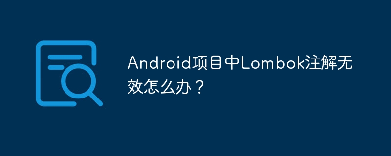 Android项目中Lombok注解无效怎么办?