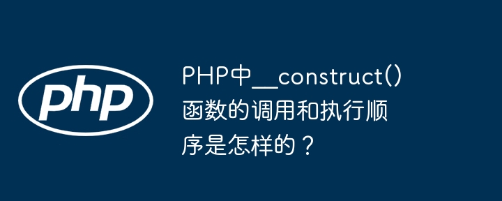 PHP中__construct()函数的调用和执行顺序是怎样的？ - 小浪资源网