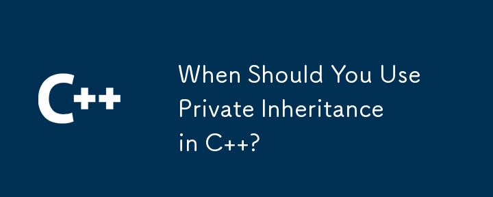 When Should You Use Private Inheritance in C  ?