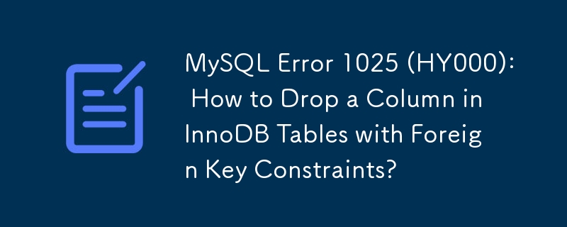 MySQL Error 1025 (HY000): How to Drop a Column in InnoDB Tables with Foreign Key Constraints?