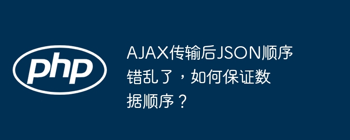 ajax传输后json顺序错乱了，如何保证数据顺序？