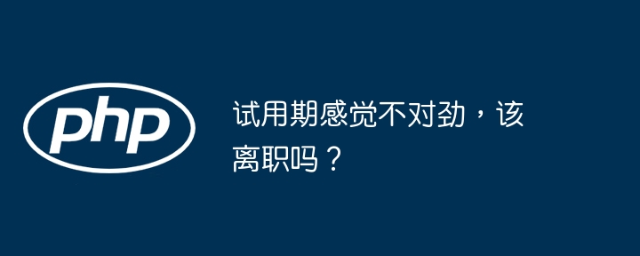 试用期感觉不对劲，该离职吗？ - 小浪资源网