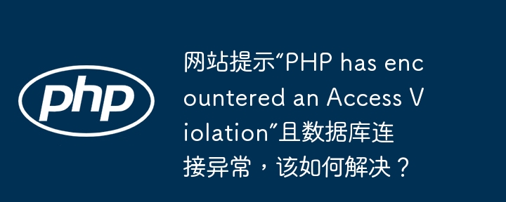 网站提示“PHP has encountered an Access Violation”且数据库连接异常，该如何解决？ - 小浪资源网