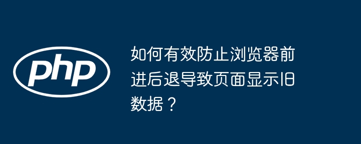 如何有效防止浏览器前进后退导致页面显示旧数据？ - 小浪资源网