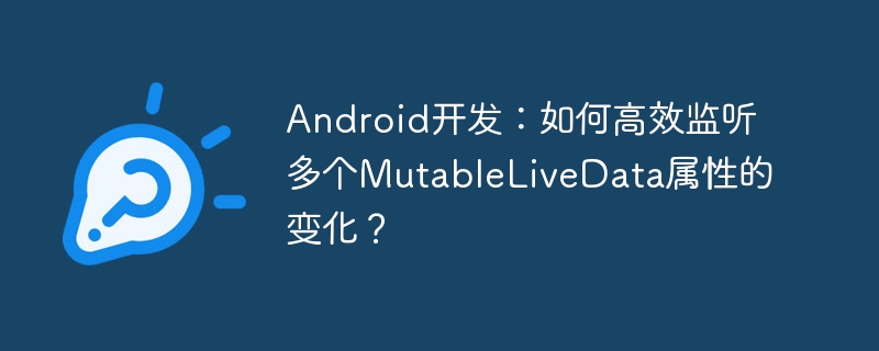 Android开发：如何高效监听多个MutableLiveData属性的变化？