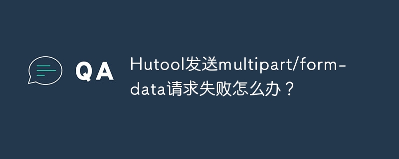 Hutool发送multipart/form-data请求失败怎么办？ - 小浪资源网