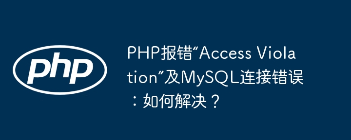 PHP报错“Access Violation”及MySQL连接错误：如何解决？