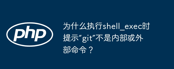 为什么执行shell_exec时提示“git”不是内部或外部命令？ - 小浪资源网