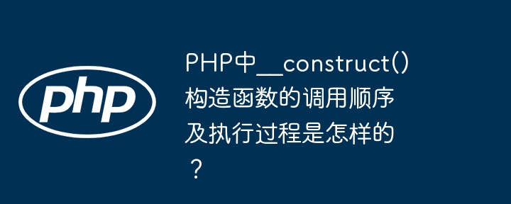 PHP中__construct()构造函数的调用顺序及执行过程是怎样的？ - 小浪资源网