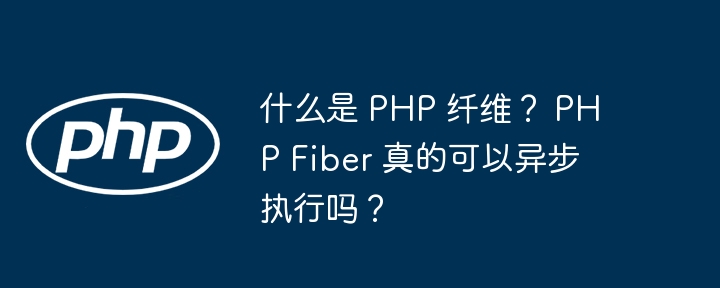 什么是 PHP 纤维？ PHP Fiber 真的可以异步执行吗？ - 小浪资源网