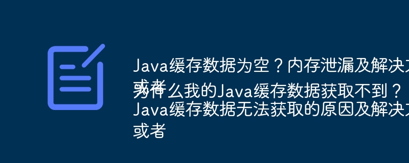 Java缓存数据为空？内存泄漏及解决方案 或者 Java缓存数据无法获取的原因及解决方法 或者 为什么我的Java缓存数据获取不到？ - 小浪资源网