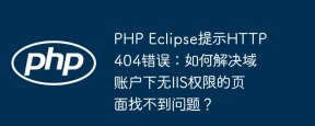 PHP Eclipse提示HTTP 404错误：如何解决域账户下无IIS权限的页面找不到问题？