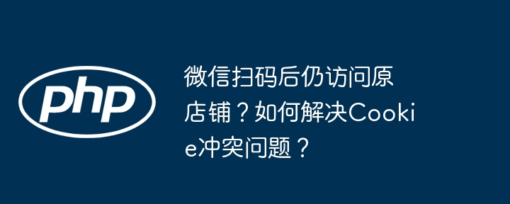 微信扫码后仍访问原店铺？如何解决Cookie冲突问题？ - 小浪资源网