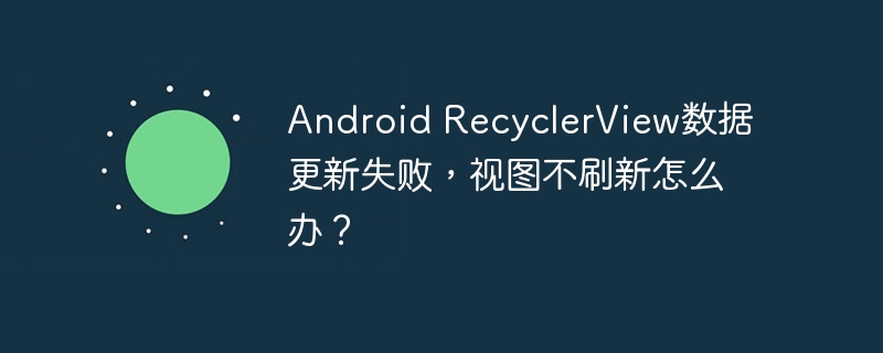 Android RecyclerView数据更新失败，视图不刷新怎么办？