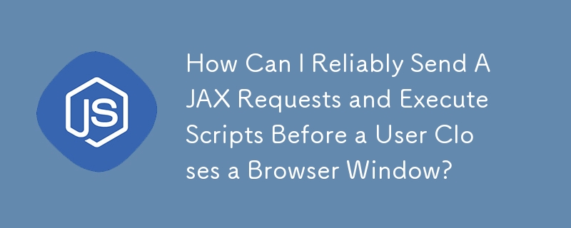 ユーザーがブラウザ ウィンドウを閉じる前に、AJAX リクエストを確実に送信し、スクリプトを実行するにはどうすればよいですか?