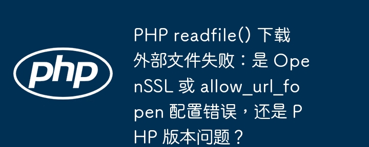 PHP readfile() 下载外部文件失败：是 OpenSSL 或 allow_url_fopen 配置错误，还是 PHP 版本问题？