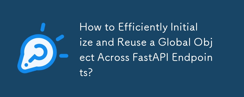 FastAPI エンドポイント全体でグローバル オブジェクトを効率的に初期化して再利用するにはどうすればよいですか?