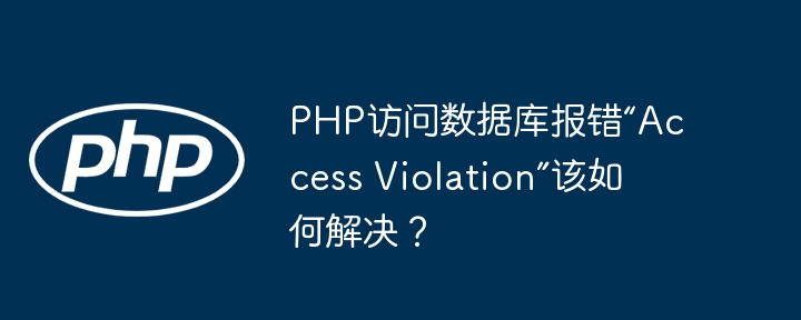 PHP访问数据库报错“Access Violation”该如何解决？ - 小浪资源网