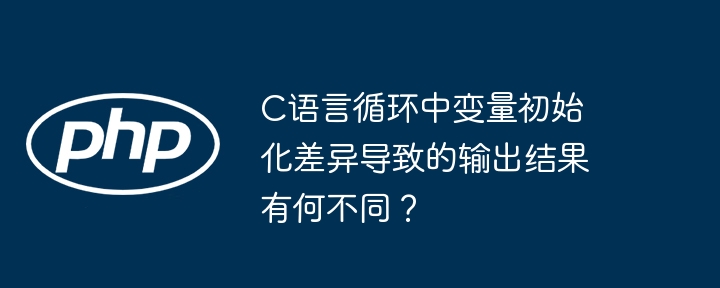 C语言循环中变量初始化差异导致的输出结果有何不同？ - 小浪资源网