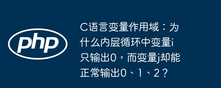 c语言变量作用域：为什么内层循环中变量i只输出0，而变量j却能正常输出0、1、2？