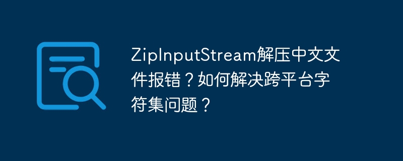 zipinputstream解压中文文件报错？如何解决跨平台字符集问题？