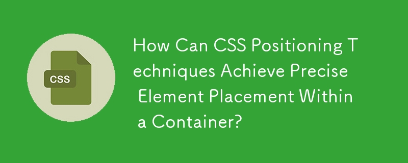 How Can CSS Positioning Techniques Achieve Precise Element Placement Within a Container?