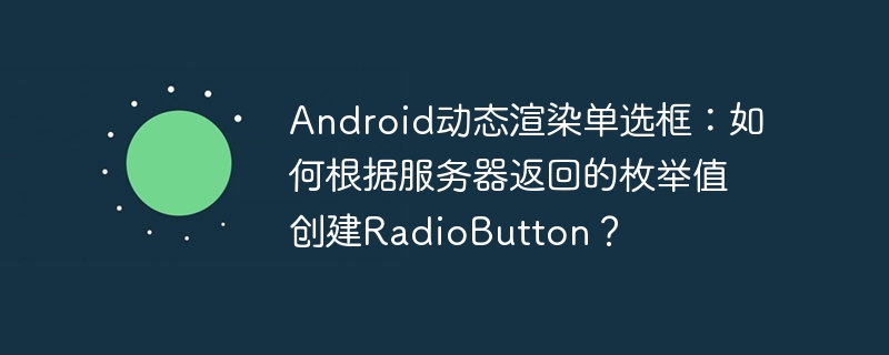 Android动态渲染单选框：如何根据服务器返回的枚举值创建RadioButton？ - 小浪资源网