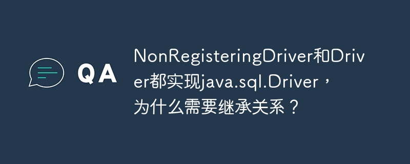 NonRegisteringDriver和Driver都实现java.sql.Driver，为什么需要继承关系？ - 小浪资源网