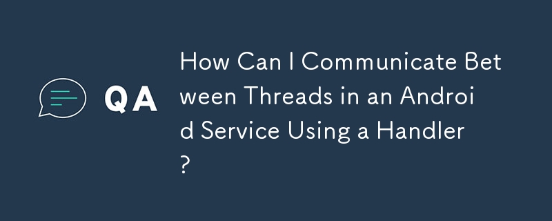 ハンドラーを使用して Android サービスのスレッド間で通信するにはどうすればよいですか?