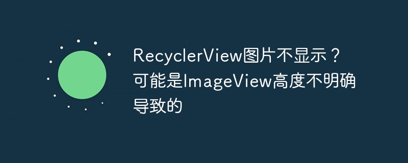 RecyclerView图片不显示？可能是ImageView高度不明确导致的