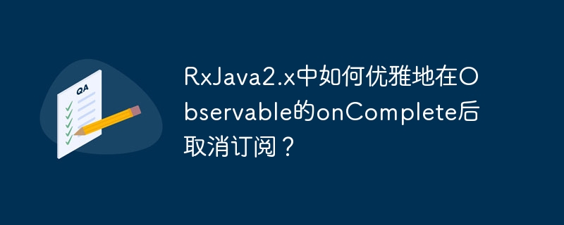 RxJava2.x中如何优雅地在Observable的onComplete后取消订阅？ - 小浪资源网