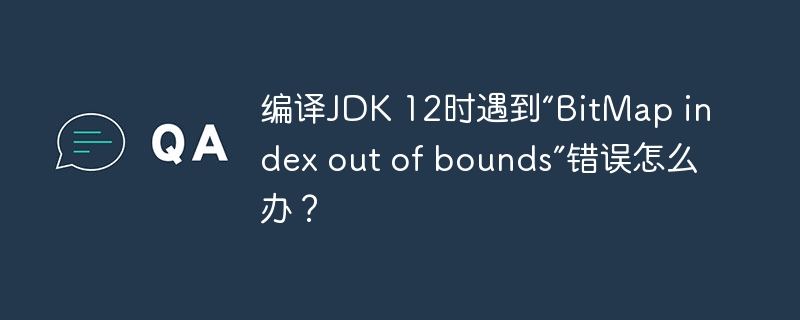 编译jdk 12时遇到“bitmap index out of bounds”错误怎么办？