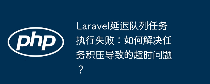 Laravel延迟队列任务执行失败：如何解决任务积压导致的超时问题？ - 小浪资源网