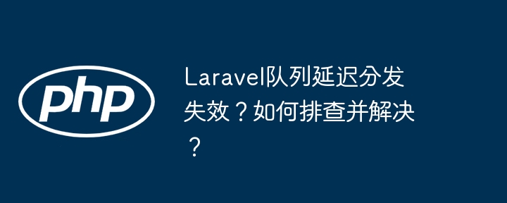 Laravel队列延迟分发失效？如何排查并解决？