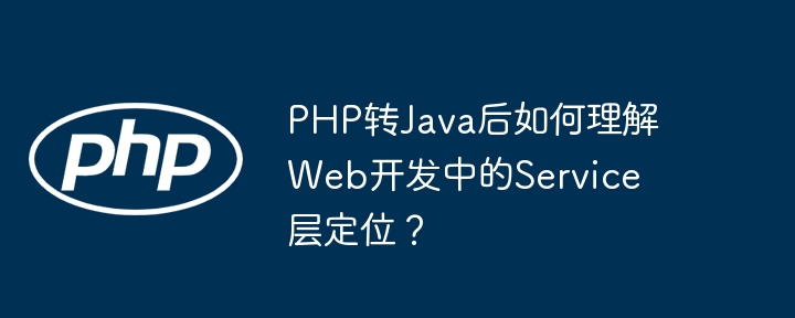 PHP转Java后如何理解Web开发中的Service层定位？ - 小浪资源网