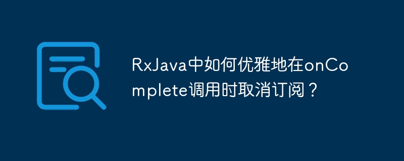 RxJava中如何优雅地在onComplete调用时取消订阅？ - 小浪资源网