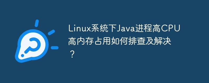 Linux系统下Java进程高CPU高内存占用如何排查及解决？