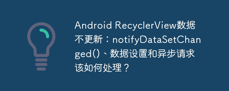 Android RecyclerView数据不更新：notifyDataSetChanged()、数据设置和异步请求该如何处理？ - 小浪资源网