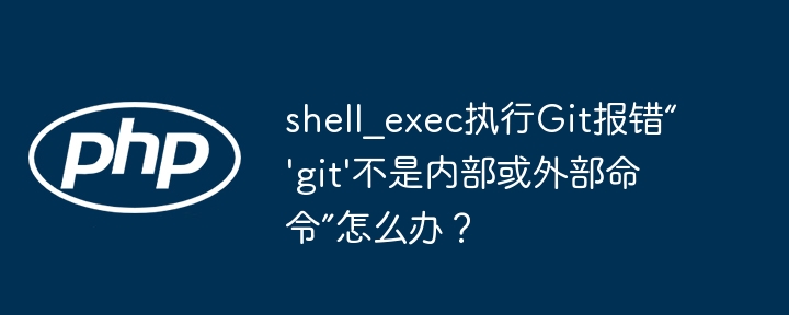 shell_exec执行Git报错“’git’不是内部或外部命令”怎么办？ - 小浪资源网