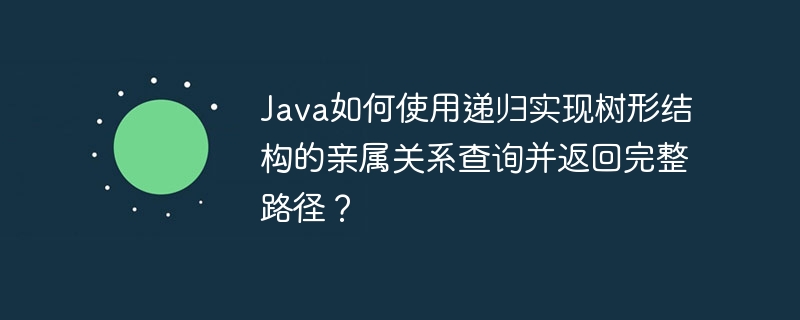 Java如何使用递归实现树形结构的亲属关系查询并返回完整路径？ - 小浪资源网