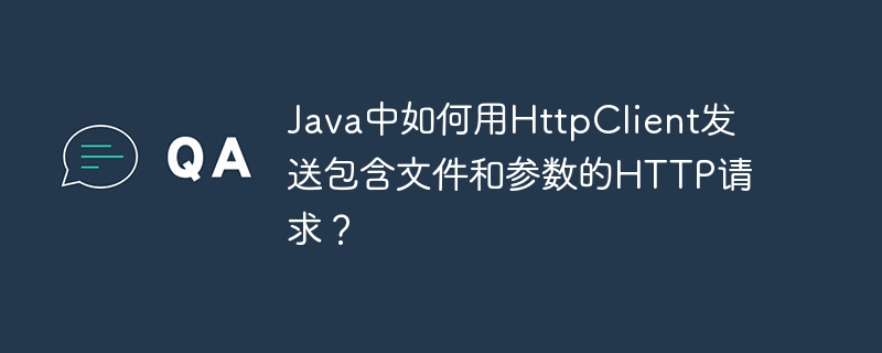 Java中如何用HttpClient发送包含文件和参数的HTTP请求？ - 小浪资源网