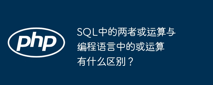 SQL中的两者或运算与编程语言中的或运算有什么区别？ - 小浪资源网