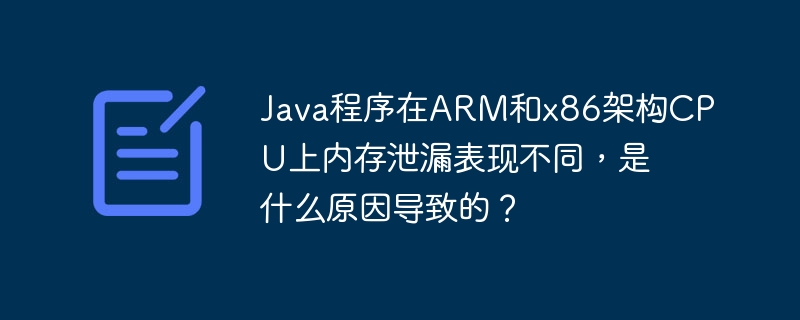 Java程序在ARM和x86架构CPU上内存泄漏表现不同，是什么原因导致的？