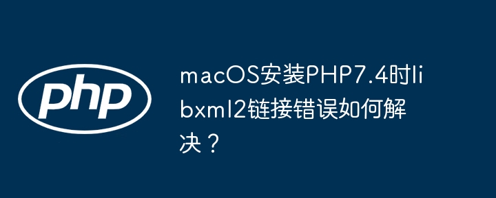 macOS安装PHP7.4时libxml2链接错误如何解决？ - 小浪资源网